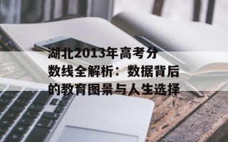 湖北2013年高考分数线全解析：数据背后的教育图景与人生选择
