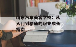 山东汽车美容学校：从入门到精通的职业成长指南