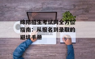 绵阳招生考试网全方位指南：从报名到录取的避坑手册
