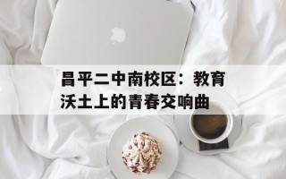 昌平二中南校区：教育沃土上的青春交响曲