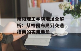 南阳理工学院地址全解析：从校园布局到交通指南的实用手册