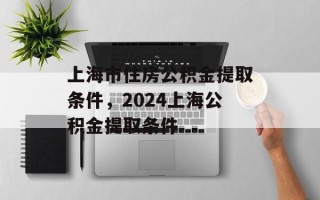 上海市住房公积金提取条件，2024上海公积金提取条件