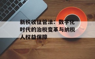 新税收征管法：数字化时代的治税变革与纳税人权益保障