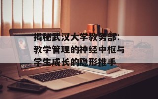 揭秘武汉大学教务部：教学管理的神经中枢与学生成长的隐形推手