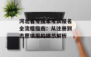 河北省专接本考试报名全流程指南：从注册到志愿填报的细节解析