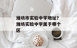 潍坊市实验中学地址？潍坊实验中学属于哪个区
