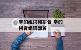 拳的组词和拼音 拳的拼音组词部首