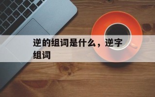 逆的组词是什么，逆字组词