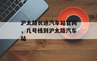 沪太路长途汽车站官网，几号线到沪太路汽车站