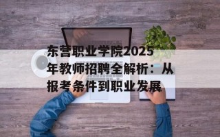 东营职业学院2025年教师招聘全解析：从报考条件到职业发展