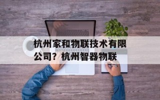 杭州家和物联技术有限公司？杭州智器物联