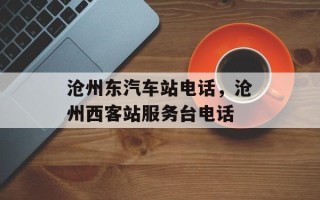 沧州东汽车站电话，沧州西客站服务台电话