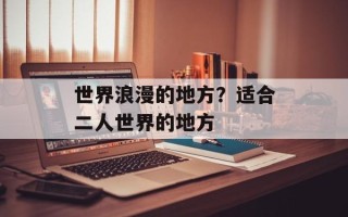 世界浪漫的地方？适合二人世界的地方