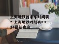 上海地铁首末车时间表？上海地铁时刻表2024最新查询
