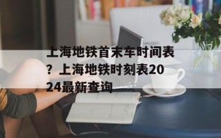 上海地铁首末车时间表？上海地铁时刻表2024最新查询