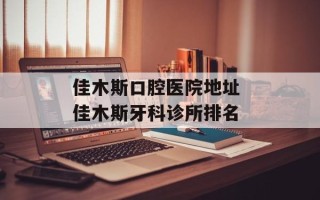 佳木斯口腔医院地址 佳木斯牙科诊所排名