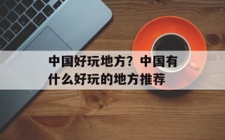 中国好玩地方？中国有什么好玩的地方推荐