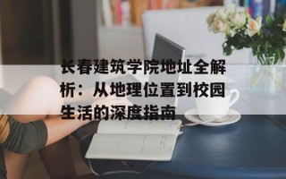 长春建筑学院地址全解析：从地理位置到校园生活的深度指南