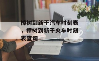 樟树到新干汽车时刻表，樟树到新干火车时刻表查询