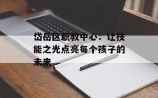 岱岳区职教中心：让技能之光点亮每个孩子的未来