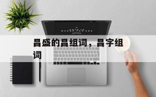 昌盛的昌组词，昌字组词