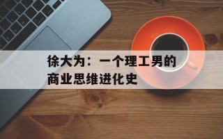 徐大为：一个理工男的商业思维进化史