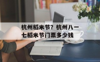 杭州稻米节？杭州八一七稻米节门票多少钱