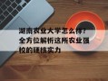 湖南农业大学怎么样？全方位解析这所农业强校的硬核实力