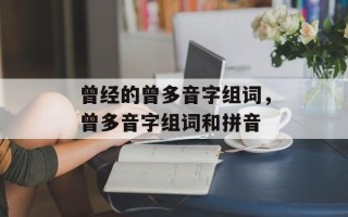 曾经的曾多音字组词，曾多音字组词和拼音