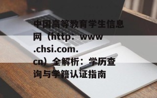 中国高等教育学生信息网（http：www.chsi.com.cn）全解析：学历查询与学籍认证指南