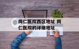 同仁医院西区地址 同仁医院的详细地址
