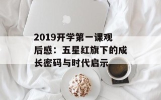 2019开学第一课观后感：五星红旗下的成长密码与时代启示
