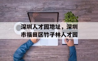 深圳人才园地址，深圳市福田区竹子林人才园