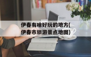 伊春有啥好玩的地方(伊春市旅游景点地图)