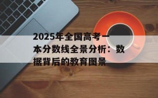 2025年全国高考一本分数线全景分析：数据背后的教育图景