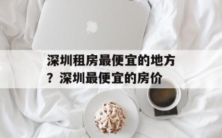 深圳租房最便宜的地方？深圳最便宜的房价