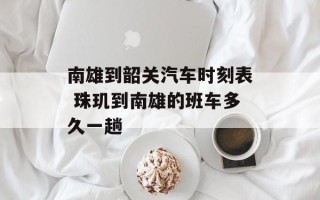 南雄到韶关汽车时刻表 珠玑到南雄的班车多久一趟
