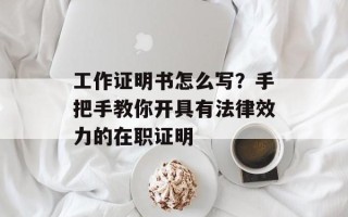 工作证明书怎么写？手把手教你开具有法律效力的在职证明