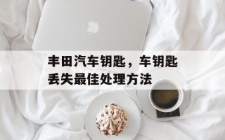 丰田汽车钥匙，车钥匙丢失最佳处理方法