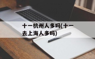 十一杭州人多吗(十一去上海人多吗)