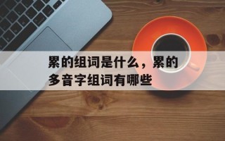 累的组词是什么，累的多音字组词有哪些