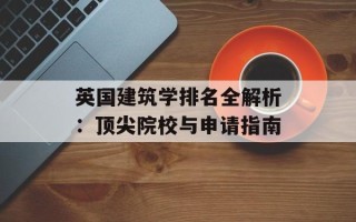 英国建筑学排名全解析：顶尖院校与申请指南