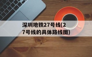 深圳地铁27号线(27号线的具体路线图)