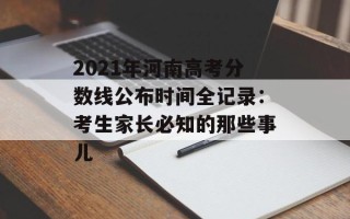 2021年河南高考分数线公布时间全记录：考生家长必知的那些事儿