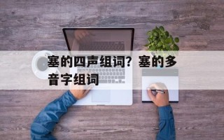 塞的四声组词？塞的多音字组词