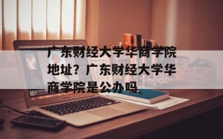 广东财经大学华商学院地址？广东财经大学华商学院是公办吗