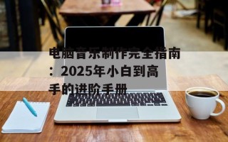 电脑音乐制作完全指南：2025年小白到高手的进阶手册