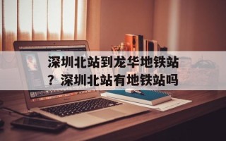 深圳北站到龙华地铁站？深圳北站有地铁站吗
