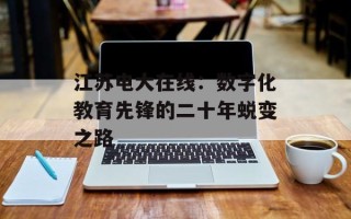 江苏电大在线：数字化教育先锋的二十年蜕变之路