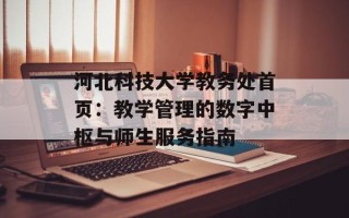 河北科技大学教务处首页：教学管理的数字中枢与师生服务指南